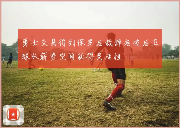 勇士交易得到保罗后裁掉老将后卫球队薪资空间获得灵活性