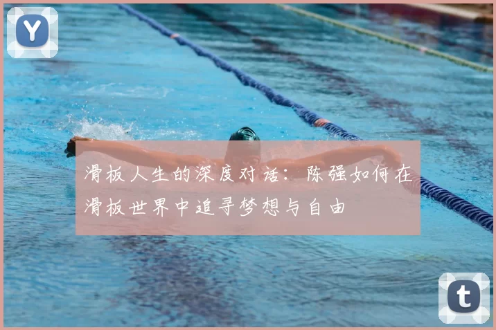 滑板人生的深度对话:陈强如何在滑板世界中追寻梦想与自由