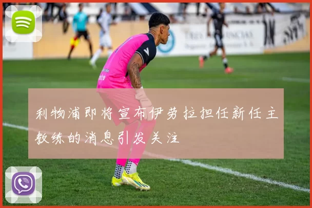 利物浦即将宣布伊劳拉担任新任主教练的消息引发关注