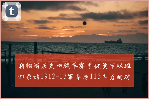 利物浦历史回顾单赛季被曼市双雄四杀的1912-13赛季与113年后的对比