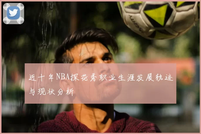 近十年NBA探花秀职业生涯发展轨迹与现状分析