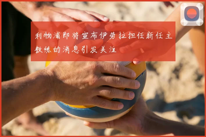 利物浦即将宣布伊劳拉担任新任主教练的消息引发关注
