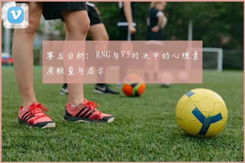 赛后分析：RNG与V5对决中的心理素质较量与启示