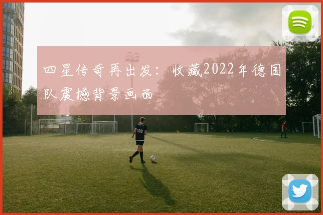 四星传奇再出发：收藏2022年德国队震撼背景画面