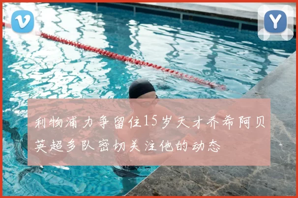 利物浦力争留住15岁天才乔希阿贝英超多队密切关注他的动态