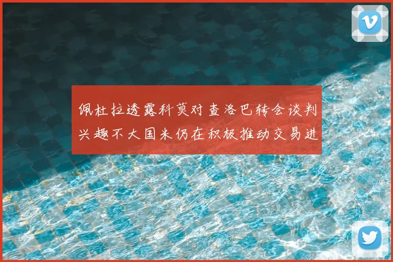 佩杜拉透露科莫对查洛巴转会谈判兴趣不大国米仍在积极推动交易进程