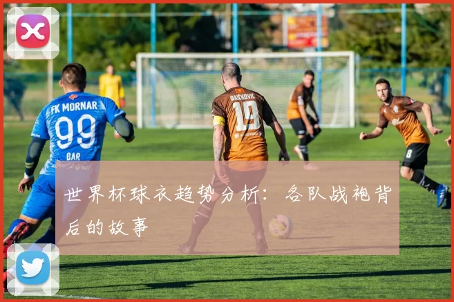 世界杯球衣趋势分析:各队战袍背后的故事