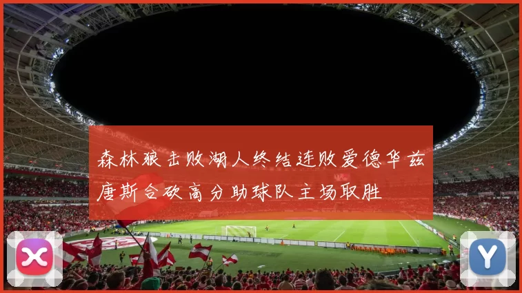 森林狼击败湖人终结连败爱德华兹唐斯合砍高分助球队主场取胜