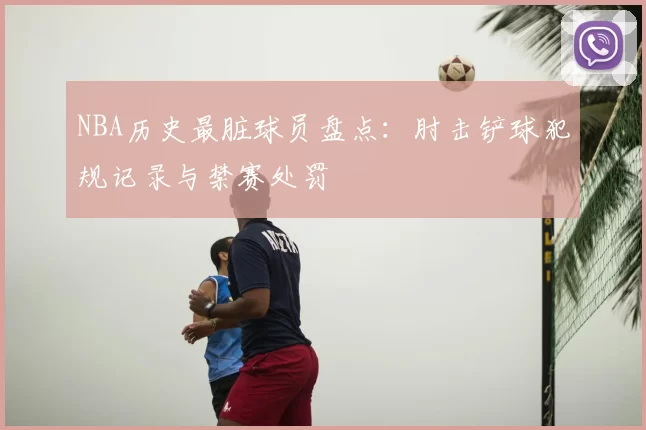 NBA历史最脏球员盘点:肘击铲球犯规记录与禁赛处罚