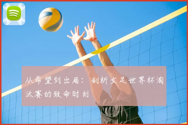 从希望到出局:剖析女足世界杯淘汰赛的致命时刻