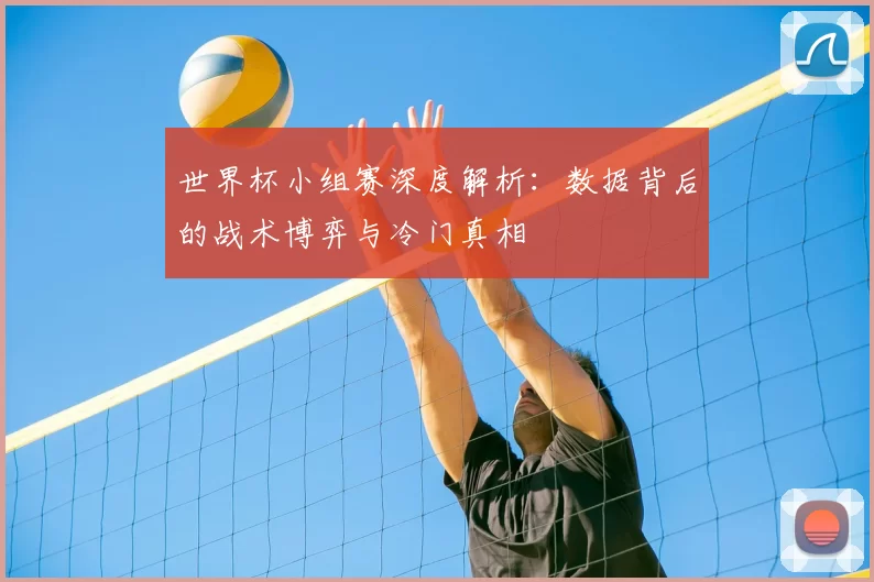 世界杯小组赛深度解析：数据背后的战术博弈与冷门真相