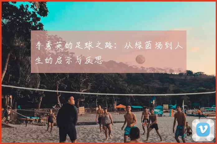李秀英的足球之路:从绿茵场到人生的启示与反思