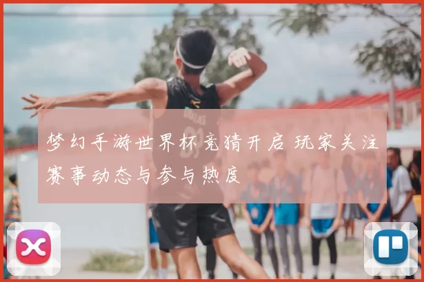 梦幻手游世界杯竞猜开启 玩家关注赛事动态与参与热度
