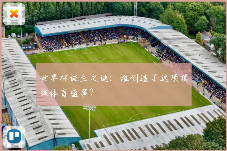 世界杯诞生之谜：谁创造了这项顶级体育盛事？