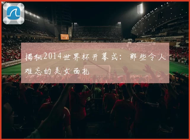 揭秘2014世界杯开幕式:那些令人难忘的美女面孔