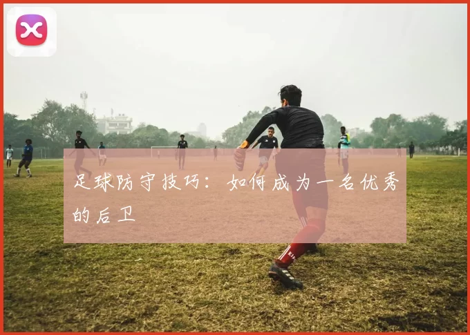 足球防守技巧：如何成为一名优秀的后卫