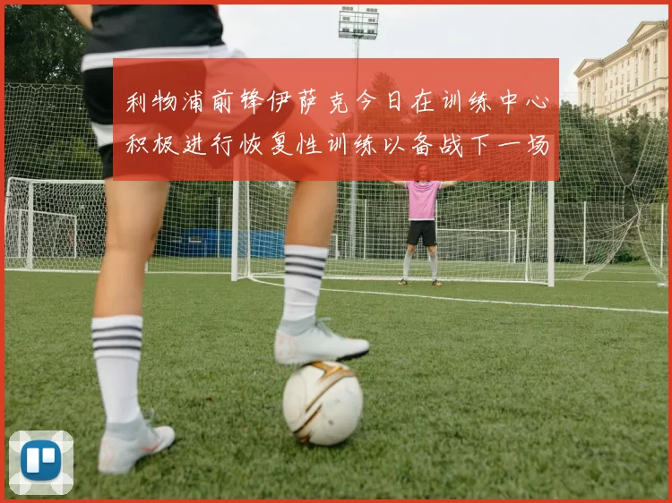 利物浦前锋伊萨克今日在训练中心积极进行恢复性训练以备战下一场比赛