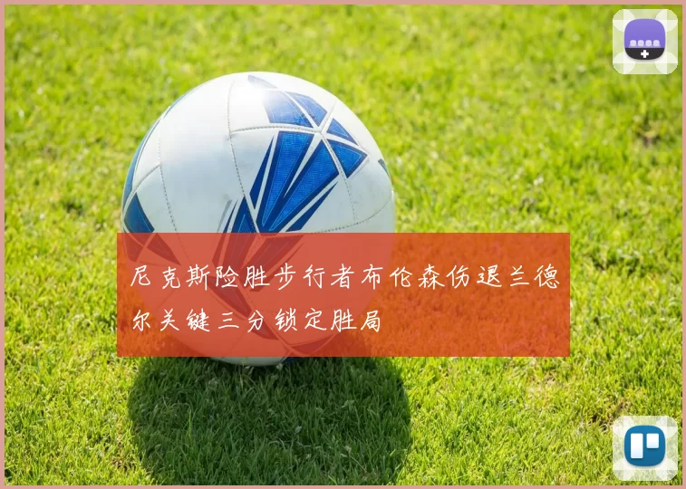 尼克斯险胜步行者布伦森伤退兰德尔关键三分锁定胜局