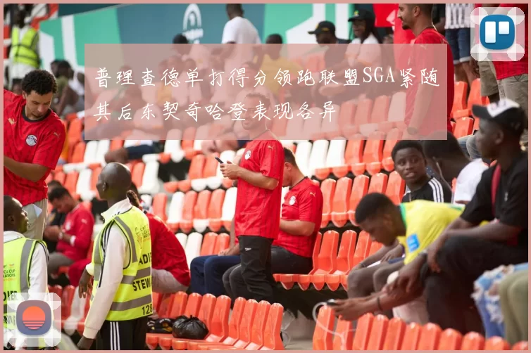 普理查德单打得分领跑联盟SGA紧随其后东契奇哈登表现各异