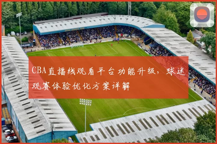 CBA直播线观看平台功能升级,球迷观赛体验优化方案详解