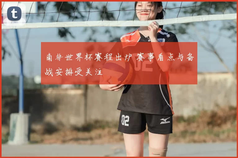 南非世界杯赛程出炉 赛事看点与备战安排受关注