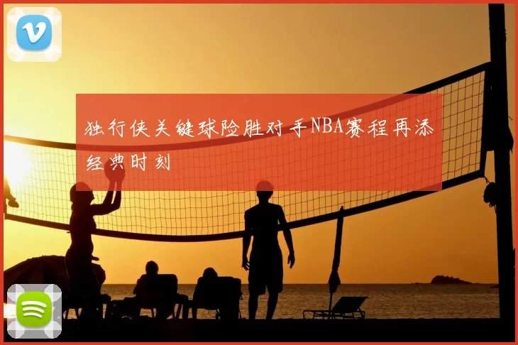 独行侠关键球险胜对手NBA赛程再添经典时刻