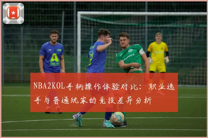 NBA2KOL手柄操作体验对比：职业选手与普通玩家的竞技差异分析