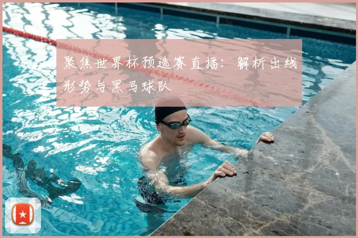 聚焦世界杯预选赛直播：解析出线形势与黑马球队