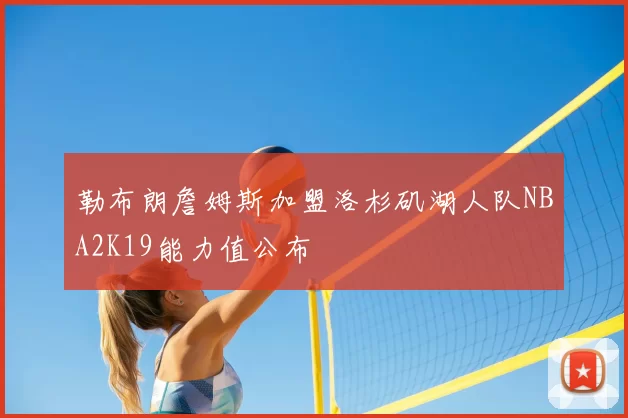 勒布朗詹姆斯加盟洛杉矶湖人队NBA2K19能力值公布