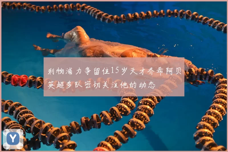 利物浦力争留住15岁天才乔希阿贝英超多队密切关注他的动态