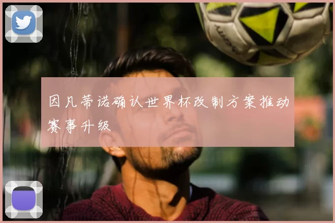 因凡蒂诺确认世界杯改制方案推动赛事升级