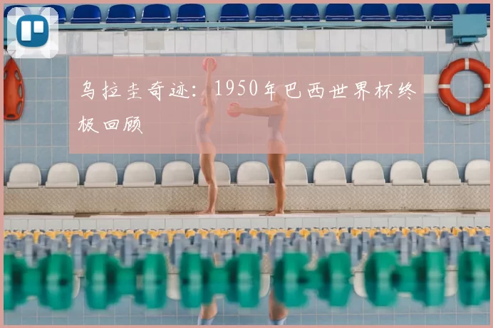 乌拉圭奇迹:1950年巴西世界杯终极回顾