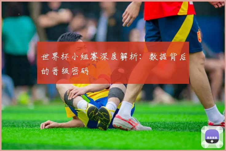 世界杯小组赛深度解析:数据背后的晋级密码