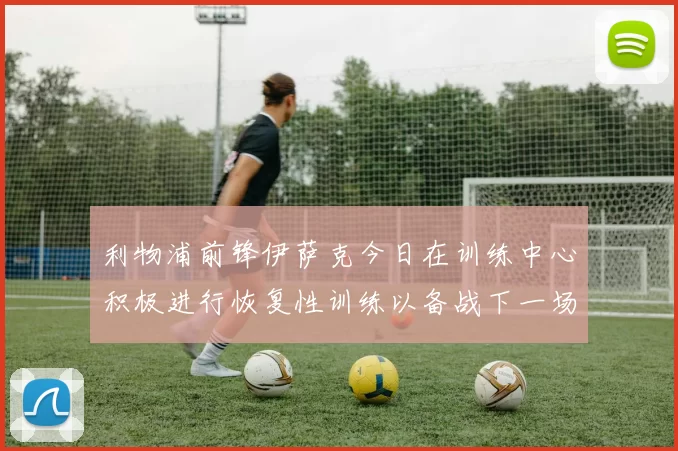 利物浦前锋伊萨克今日在训练中心积极进行恢复性训练以备战下一场比赛