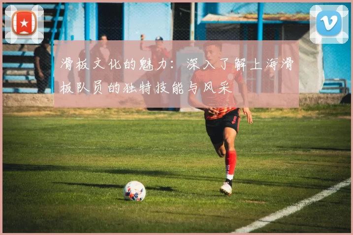 滑板文化的魅力:深入了解上海滑板队员的独特技能与风采