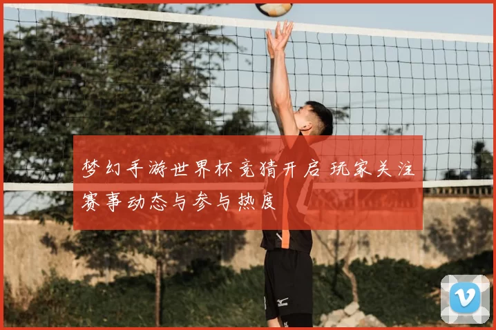梦幻手游世界杯竞猜开启 玩家关注赛事动态与参与热度