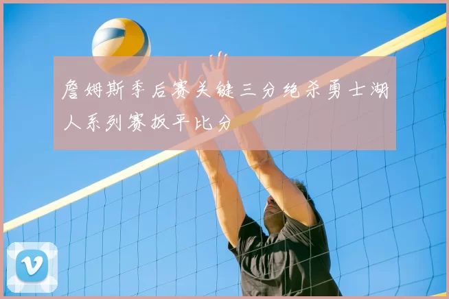詹姆斯季后赛关键三分绝杀勇士湖人系列赛扳平比分