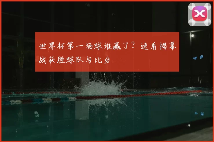 世界杯第一场球谁赢了?速看揭幕战获胜球队与比分