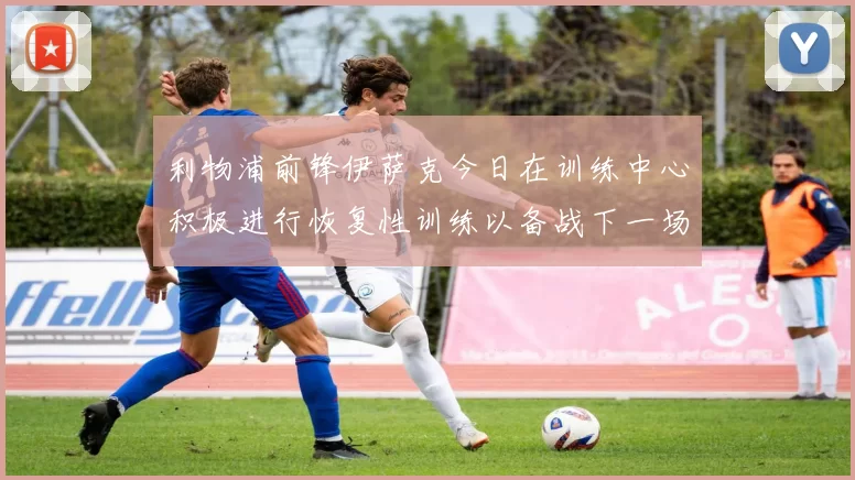 利物浦前锋伊萨克今日在训练中心积极进行恢复性训练以备战下一场比赛