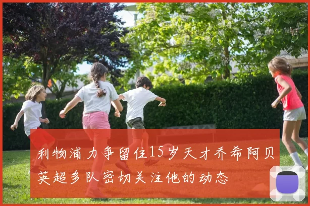 利物浦力争留住15岁天才乔希阿贝英超多队密切关注他的动态