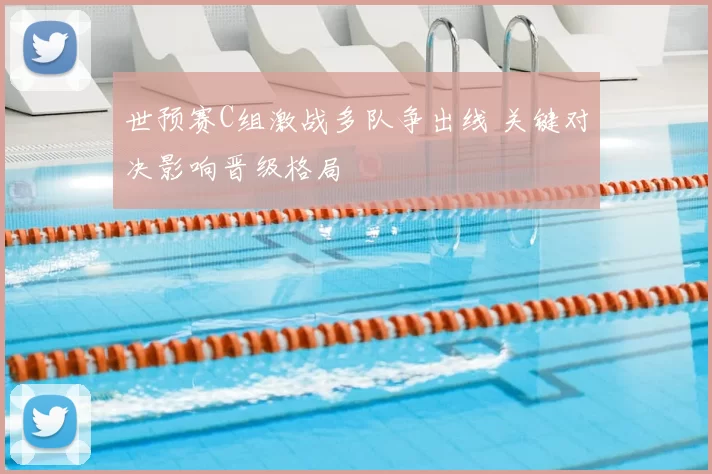 世预赛C组激战多队争出线 关键对决影响晋级格局