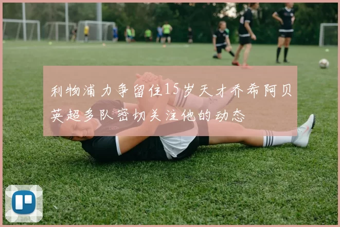 利物浦力争留住15岁天才乔希阿贝英超多队密切关注他的动态