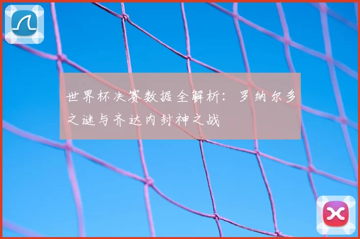 世界杯决赛数据全解析:罗纳尔多之谜与齐达内封神之战