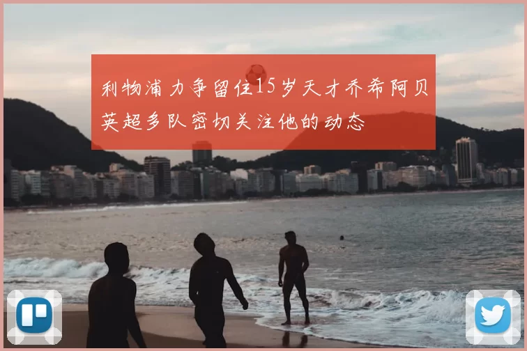利物浦力争留住15岁天才乔希阿贝英超多队密切关注他的动态
