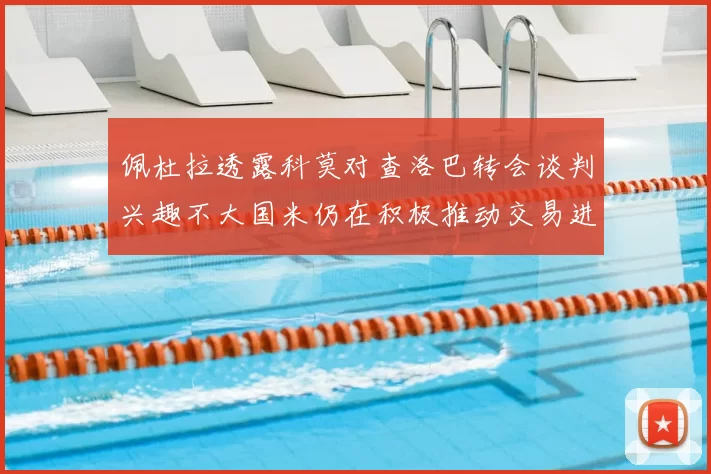 佩杜拉透露科莫对查洛巴转会谈判兴趣不大国米仍在积极推动交易进程