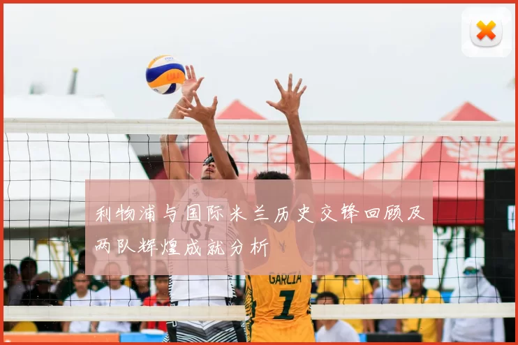 利物浦与国际米兰历史交锋回顾及两队辉煌成就分析