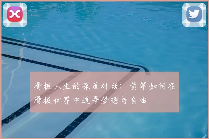 滑板人生的深度对话:黄军如何在滑板世界中追寻梦想与自由