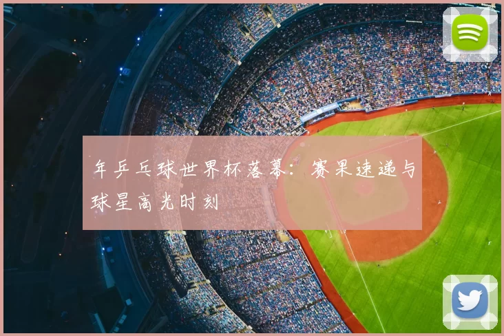 年乒乓球世界杯落幕:赛果速递与球星高光时刻