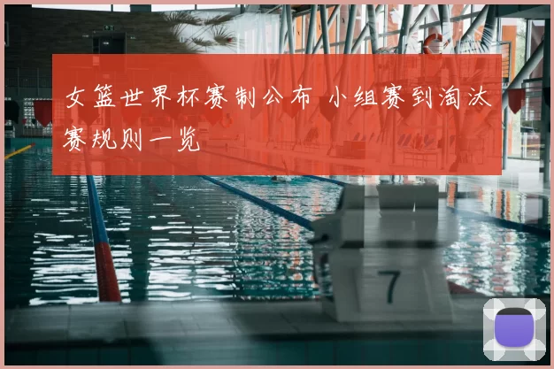 女篮世界杯赛制公布 小组赛到淘汰赛规则一览