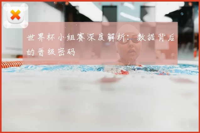 世界杯小组赛深度解析:数据背后的晋级密码